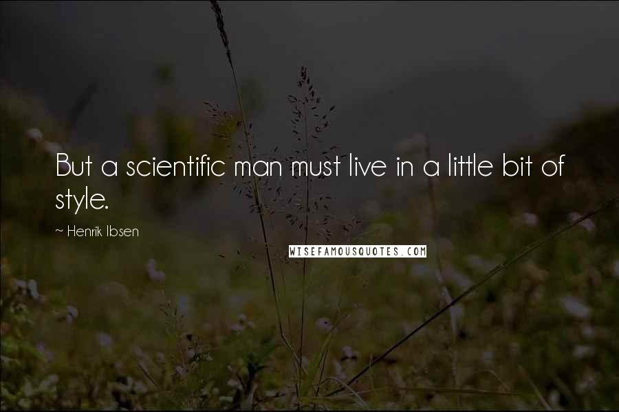 Henrik Ibsen Quotes: But a scientific man must live in a little bit of style.