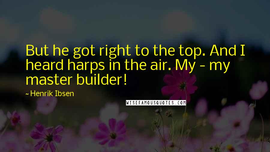 Henrik Ibsen Quotes: But he got right to the top. And I heard harps in the air. My - my master builder!