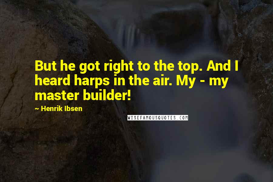 Henrik Ibsen Quotes: But he got right to the top. And I heard harps in the air. My - my master builder!