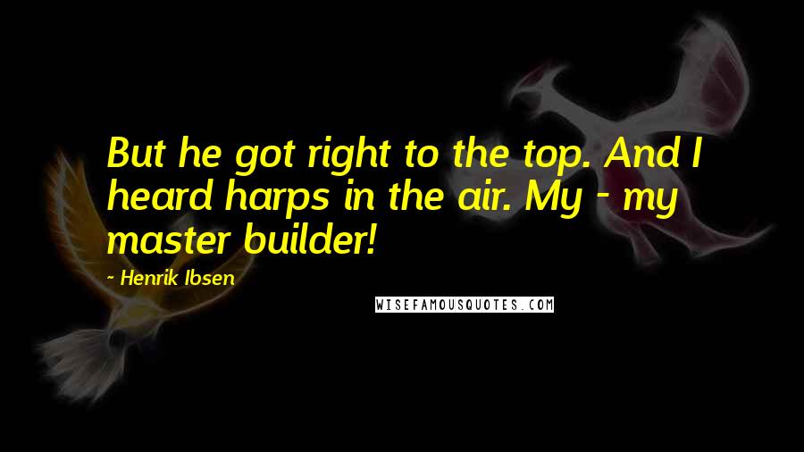 Henrik Ibsen Quotes: But he got right to the top. And I heard harps in the air. My - my master builder!