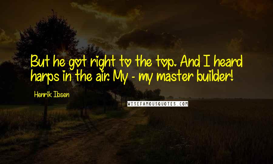 Henrik Ibsen Quotes: But he got right to the top. And I heard harps in the air. My - my master builder!