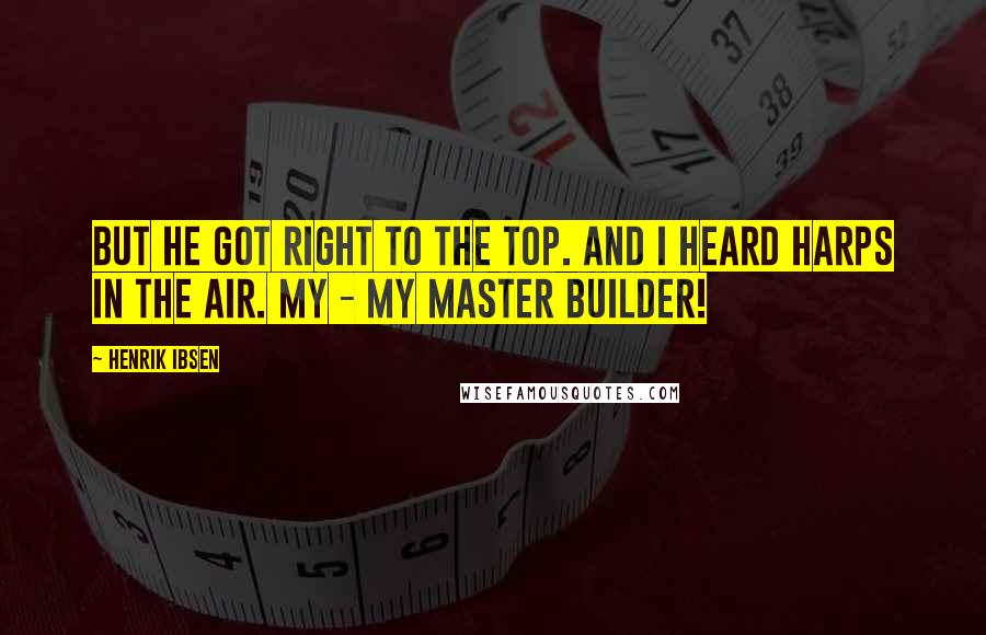 Henrik Ibsen Quotes: But he got right to the top. And I heard harps in the air. My - my master builder!