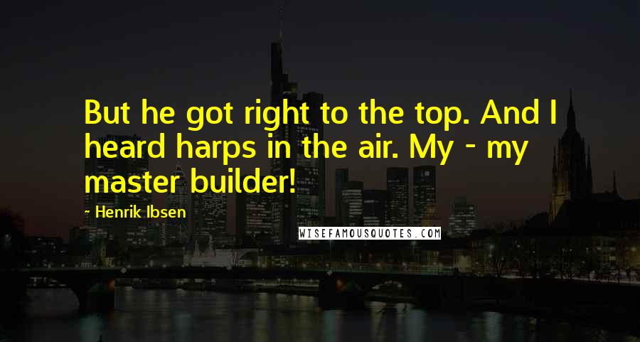 Henrik Ibsen Quotes: But he got right to the top. And I heard harps in the air. My - my master builder!