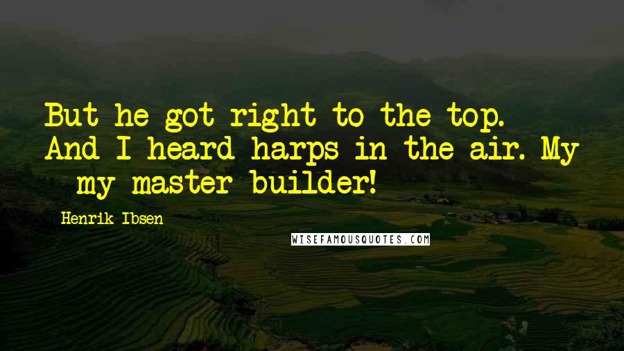 Henrik Ibsen Quotes: But he got right to the top. And I heard harps in the air. My - my master builder!