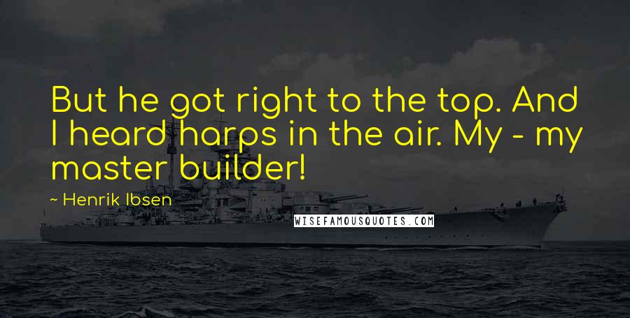 Henrik Ibsen Quotes: But he got right to the top. And I heard harps in the air. My - my master builder!