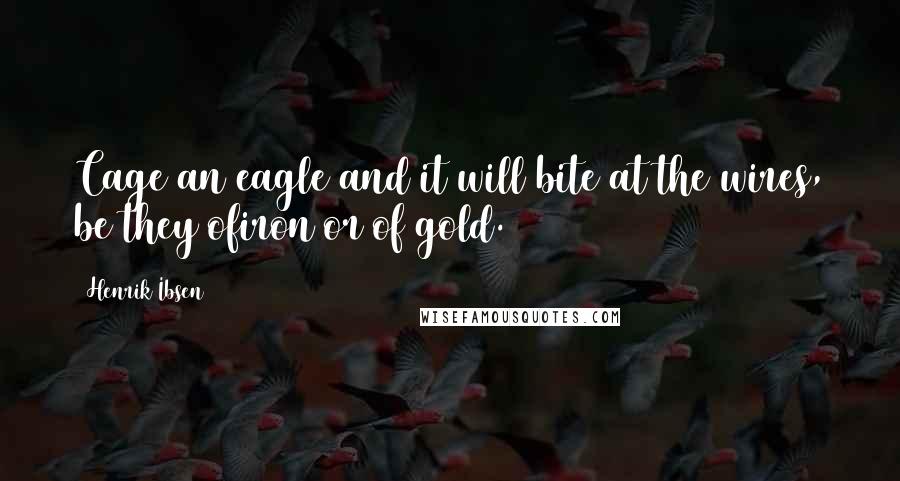 Henrik Ibsen Quotes: Cage an eagle and it will bite at the wires, be they ofiron or of gold.