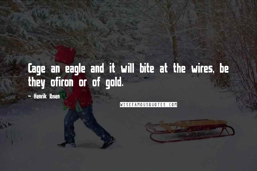 Henrik Ibsen Quotes: Cage an eagle and it will bite at the wires, be they ofiron or of gold.