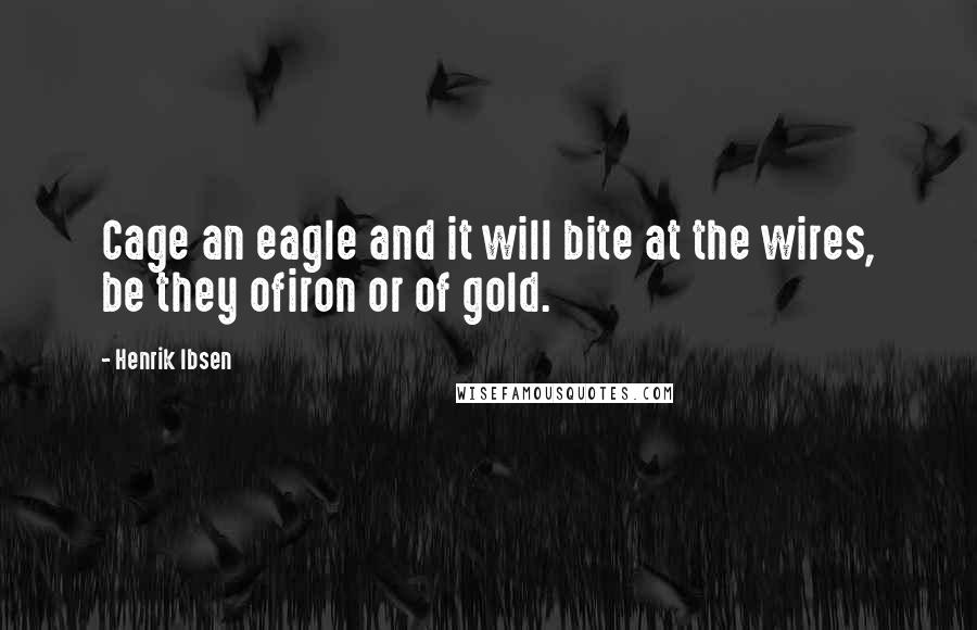 Henrik Ibsen Quotes: Cage an eagle and it will bite at the wires, be they ofiron or of gold.