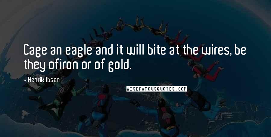 Henrik Ibsen Quotes: Cage an eagle and it will bite at the wires, be they ofiron or of gold.