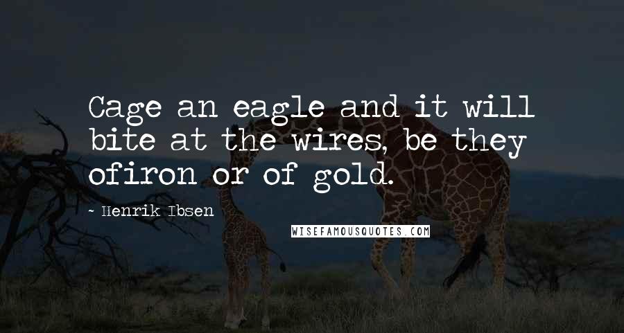 Henrik Ibsen Quotes: Cage an eagle and it will bite at the wires, be they ofiron or of gold.