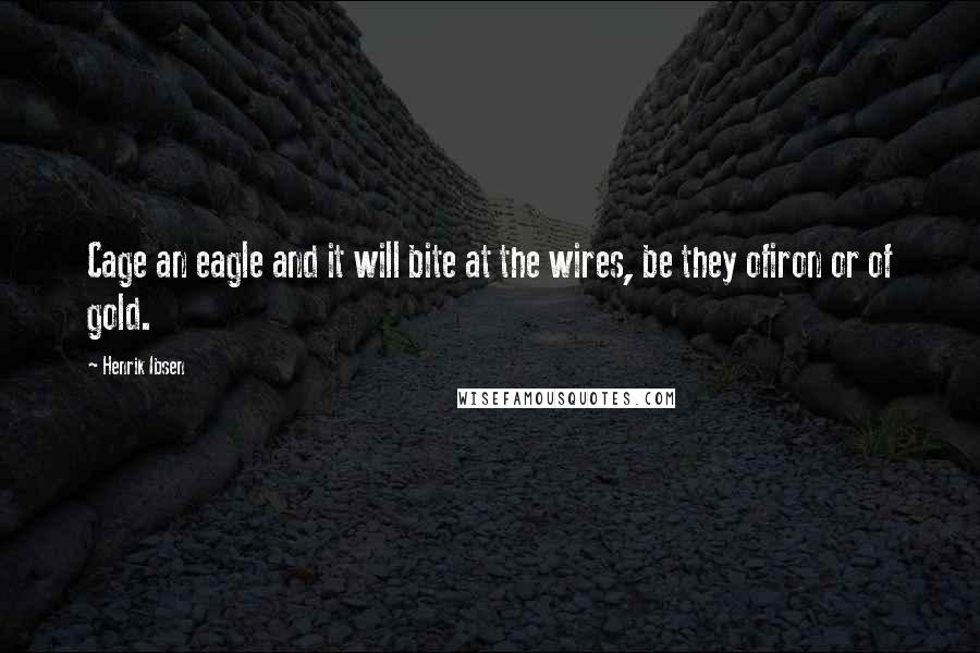 Henrik Ibsen Quotes: Cage an eagle and it will bite at the wires, be they ofiron or of gold.