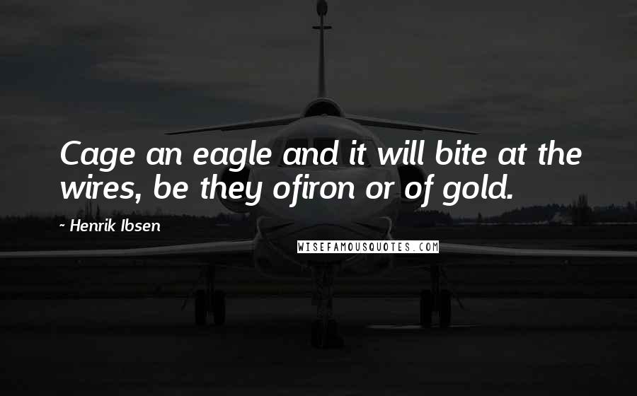 Henrik Ibsen Quotes: Cage an eagle and it will bite at the wires, be they ofiron or of gold.