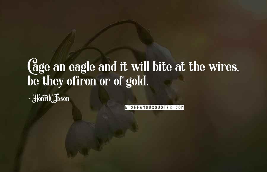 Henrik Ibsen Quotes: Cage an eagle and it will bite at the wires, be they ofiron or of gold.