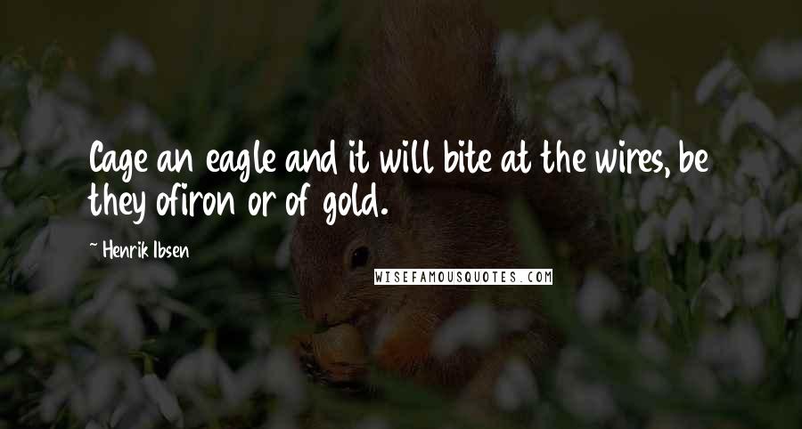 Henrik Ibsen Quotes: Cage an eagle and it will bite at the wires, be they ofiron or of gold.