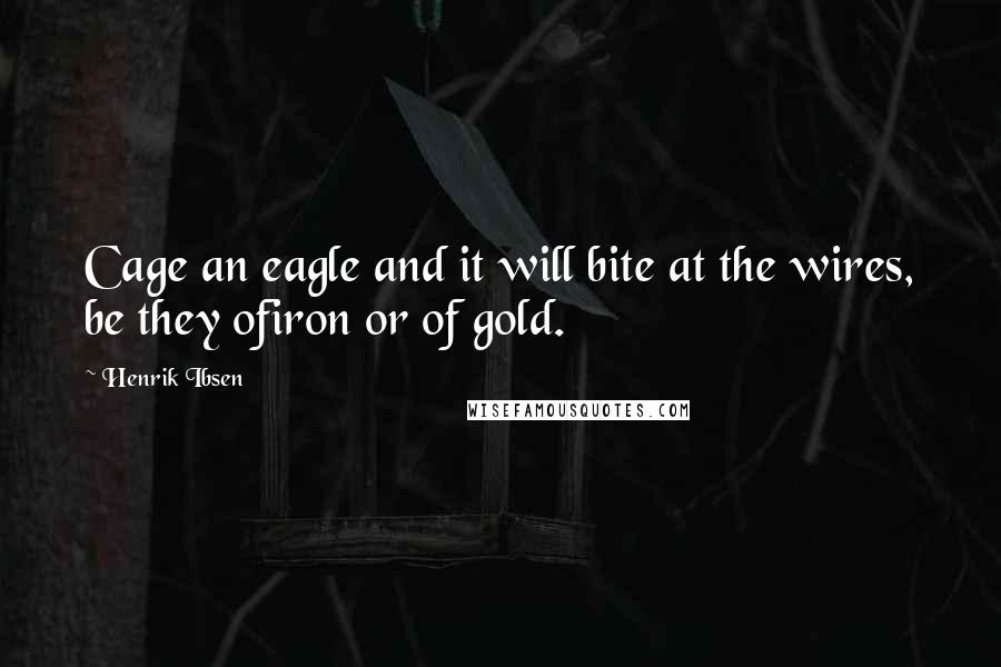 Henrik Ibsen Quotes: Cage an eagle and it will bite at the wires, be they ofiron or of gold.