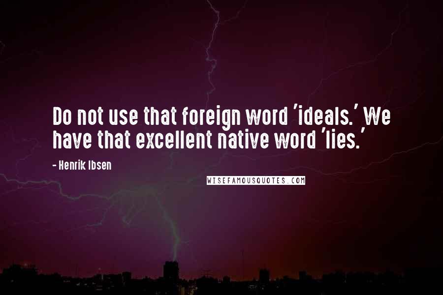 Henrik Ibsen Quotes: Do not use that foreign word 'ideals.' We have that excellent native word 'lies.'