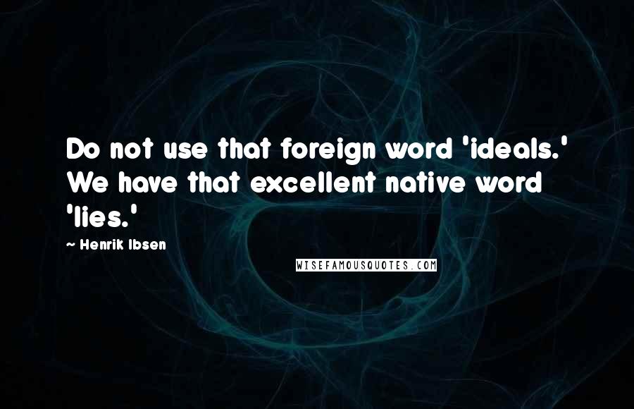 Henrik Ibsen Quotes: Do not use that foreign word 'ideals.' We have that excellent native word 'lies.'