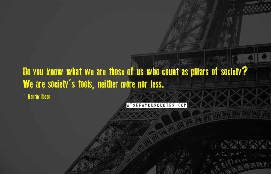 Henrik Ibsen Quotes: Do you know what we are those of us who count as pillars of society? We are society's tools, neither more nor less.