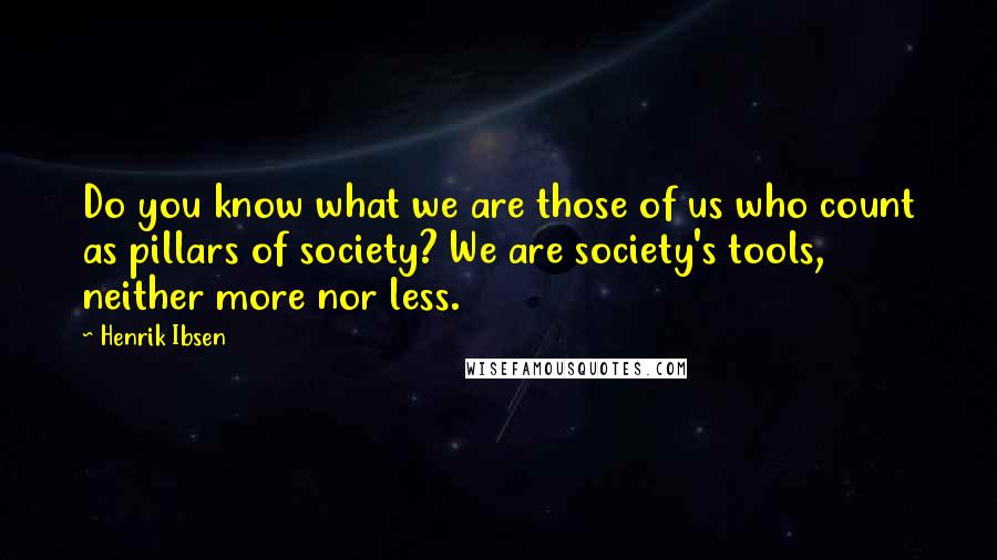 Henrik Ibsen Quotes: Do you know what we are those of us who count as pillars of society? We are society's tools, neither more nor less.