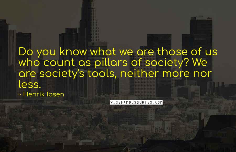 Henrik Ibsen Quotes: Do you know what we are those of us who count as pillars of society? We are society's tools, neither more nor less.