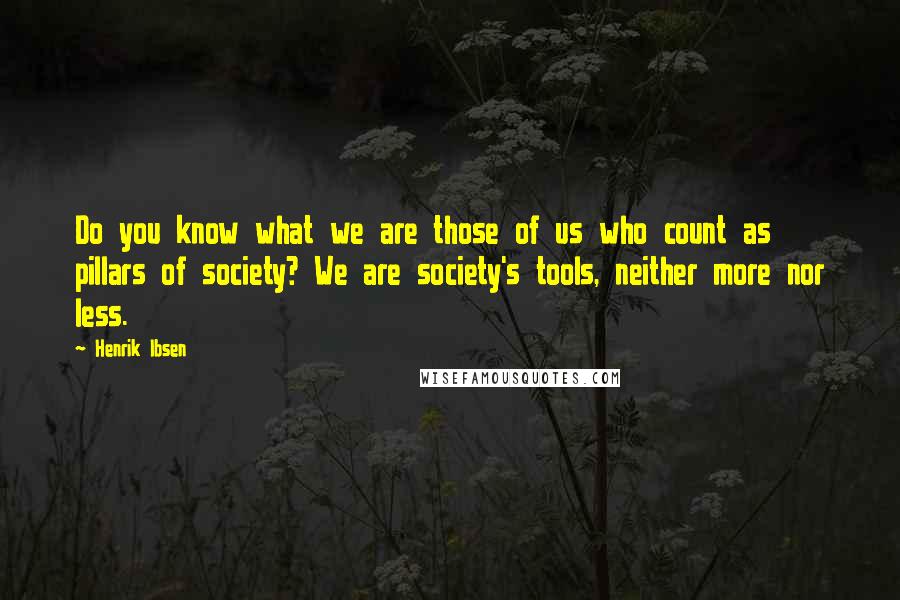 Henrik Ibsen Quotes: Do you know what we are those of us who count as pillars of society? We are society's tools, neither more nor less.
