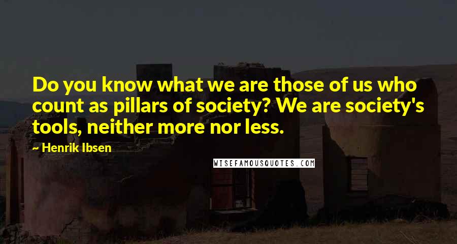 Henrik Ibsen Quotes: Do you know what we are those of us who count as pillars of society? We are society's tools, neither more nor less.