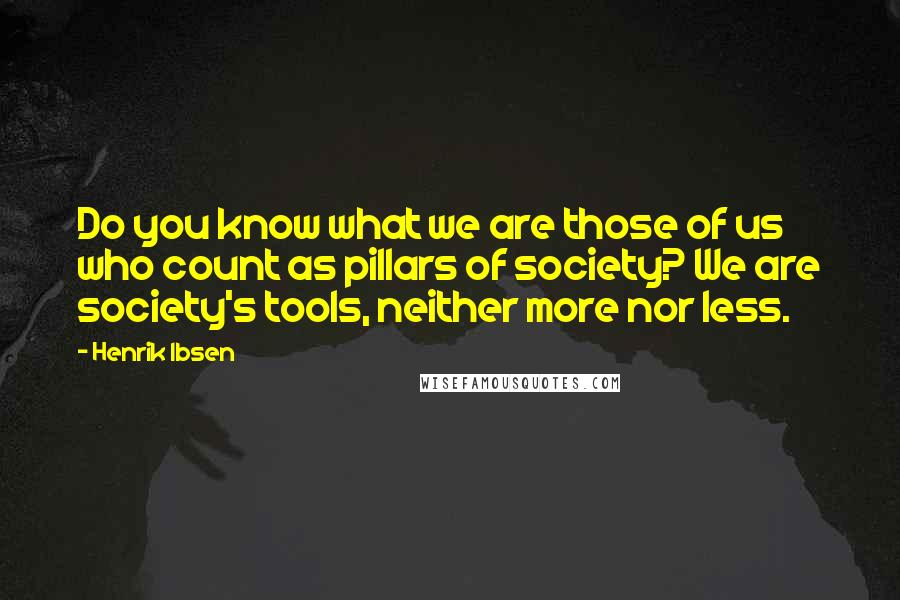 Henrik Ibsen Quotes: Do you know what we are those of us who count as pillars of society? We are society's tools, neither more nor less.