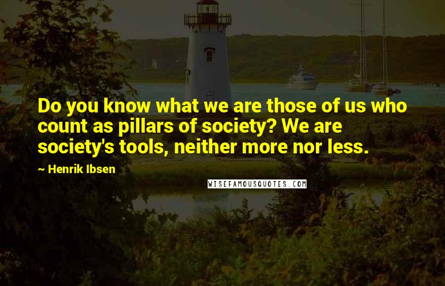 Henrik Ibsen Quotes: Do you know what we are those of us who count as pillars of society? We are society's tools, neither more nor less.