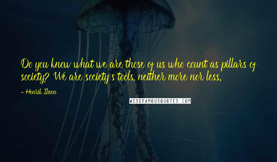 Henrik Ibsen Quotes: Do you know what we are those of us who count as pillars of society? We are society's tools, neither more nor less.