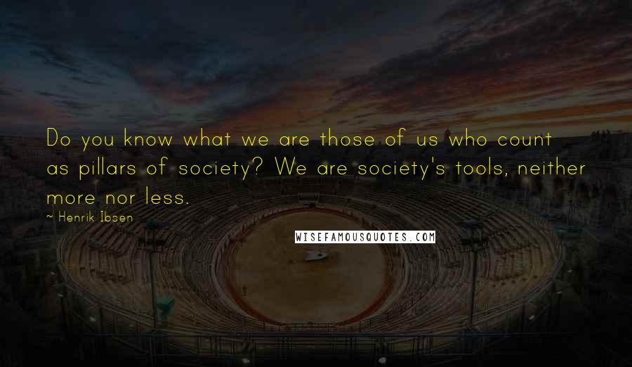 Henrik Ibsen Quotes: Do you know what we are those of us who count as pillars of society? We are society's tools, neither more nor less.