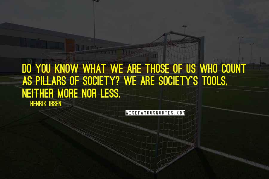 Henrik Ibsen Quotes: Do you know what we are those of us who count as pillars of society? We are society's tools, neither more nor less.