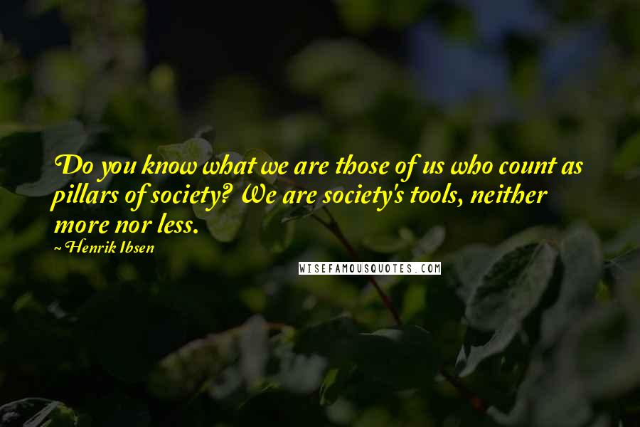 Henrik Ibsen Quotes: Do you know what we are those of us who count as pillars of society? We are society's tools, neither more nor less.