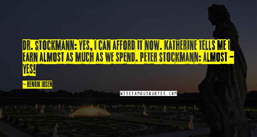 Henrik Ibsen Quotes: Dr. Stockmann: Yes, I can afford it now. Katherine tells me I earn almost as much as we spend. Peter Stockmann: Almost - yes!