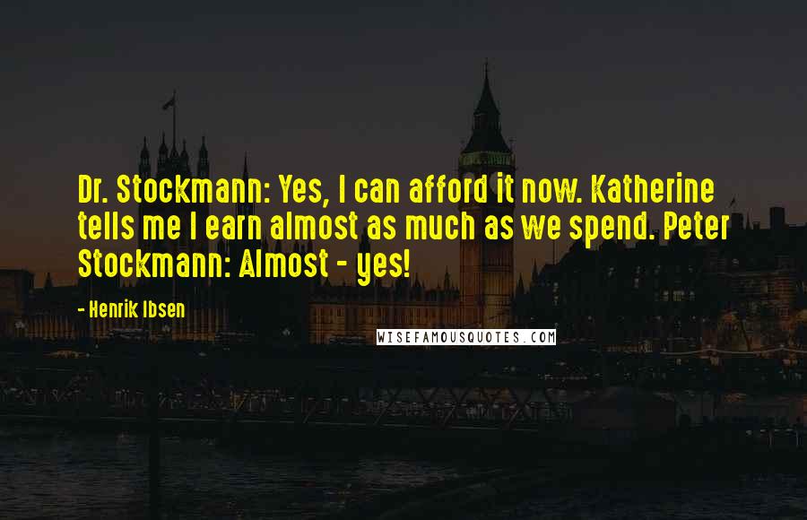 Henrik Ibsen Quotes: Dr. Stockmann: Yes, I can afford it now. Katherine tells me I earn almost as much as we spend. Peter Stockmann: Almost - yes!