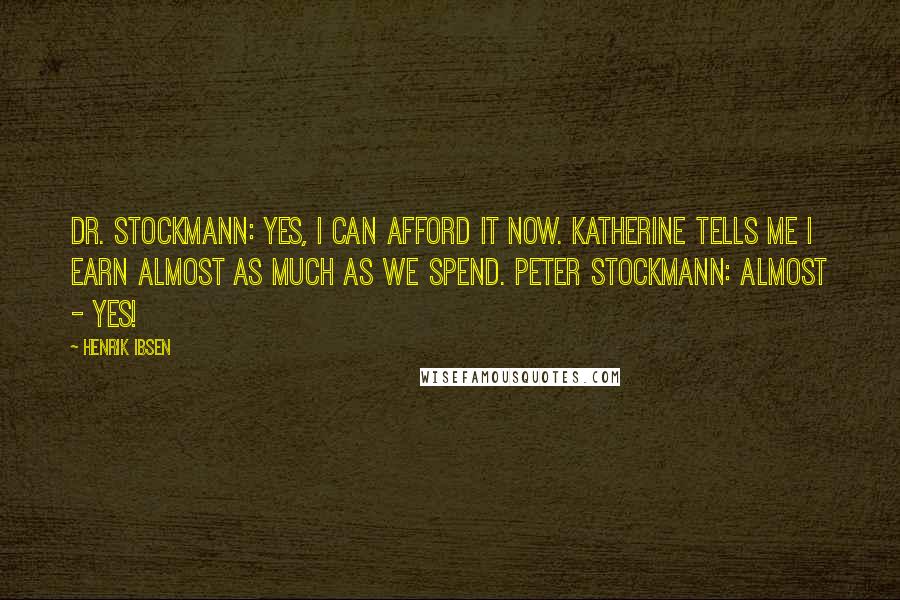 Henrik Ibsen Quotes: Dr. Stockmann: Yes, I can afford it now. Katherine tells me I earn almost as much as we spend. Peter Stockmann: Almost - yes!