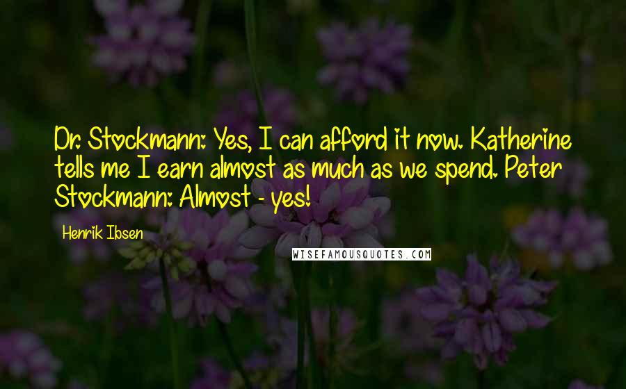 Henrik Ibsen Quotes: Dr. Stockmann: Yes, I can afford it now. Katherine tells me I earn almost as much as we spend. Peter Stockmann: Almost - yes!