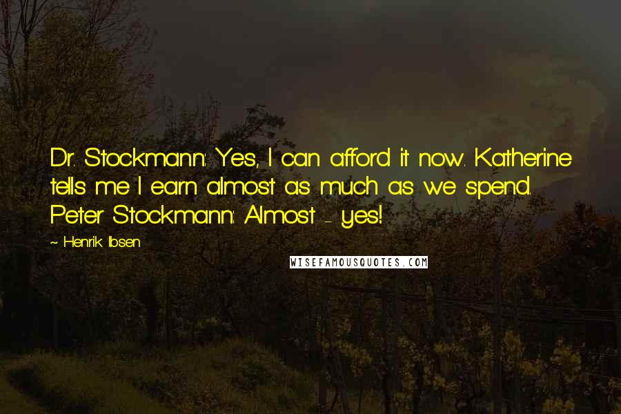 Henrik Ibsen Quotes: Dr. Stockmann: Yes, I can afford it now. Katherine tells me I earn almost as much as we spend. Peter Stockmann: Almost - yes!