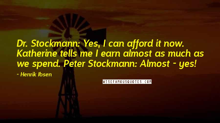 Henrik Ibsen Quotes: Dr. Stockmann: Yes, I can afford it now. Katherine tells me I earn almost as much as we spend. Peter Stockmann: Almost - yes!