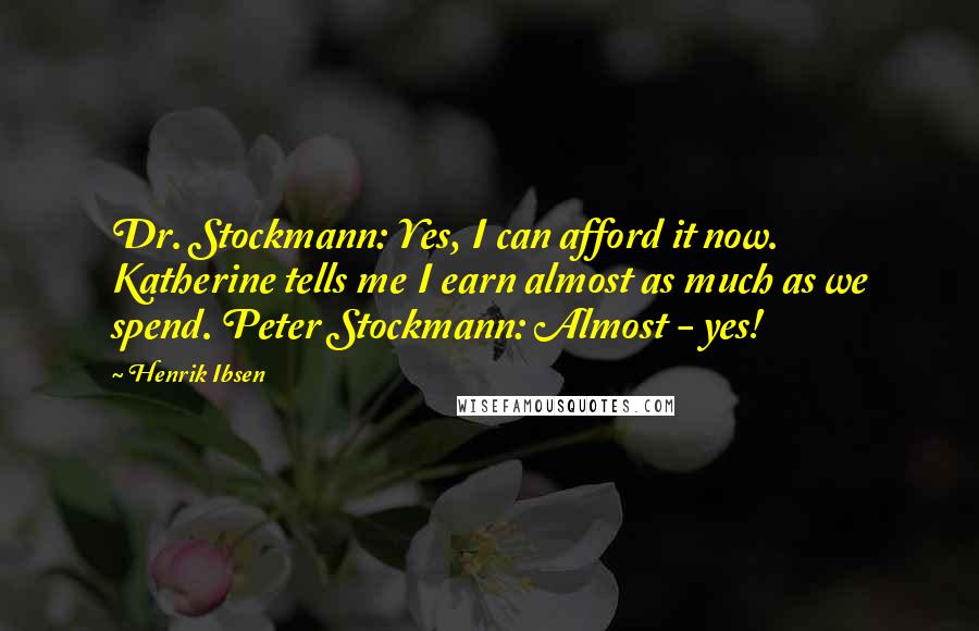 Henrik Ibsen Quotes: Dr. Stockmann: Yes, I can afford it now. Katherine tells me I earn almost as much as we spend. Peter Stockmann: Almost - yes!