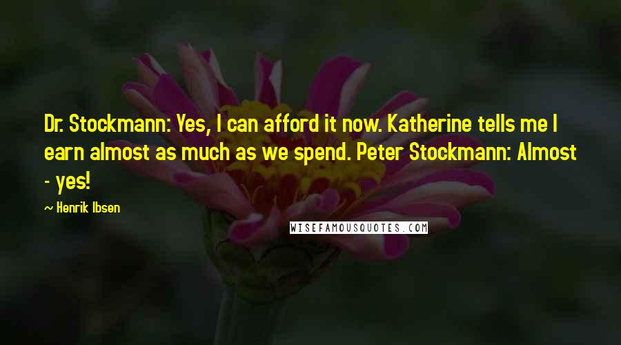 Henrik Ibsen Quotes: Dr. Stockmann: Yes, I can afford it now. Katherine tells me I earn almost as much as we spend. Peter Stockmann: Almost - yes!
