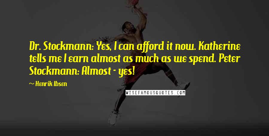 Henrik Ibsen Quotes: Dr. Stockmann: Yes, I can afford it now. Katherine tells me I earn almost as much as we spend. Peter Stockmann: Almost - yes!