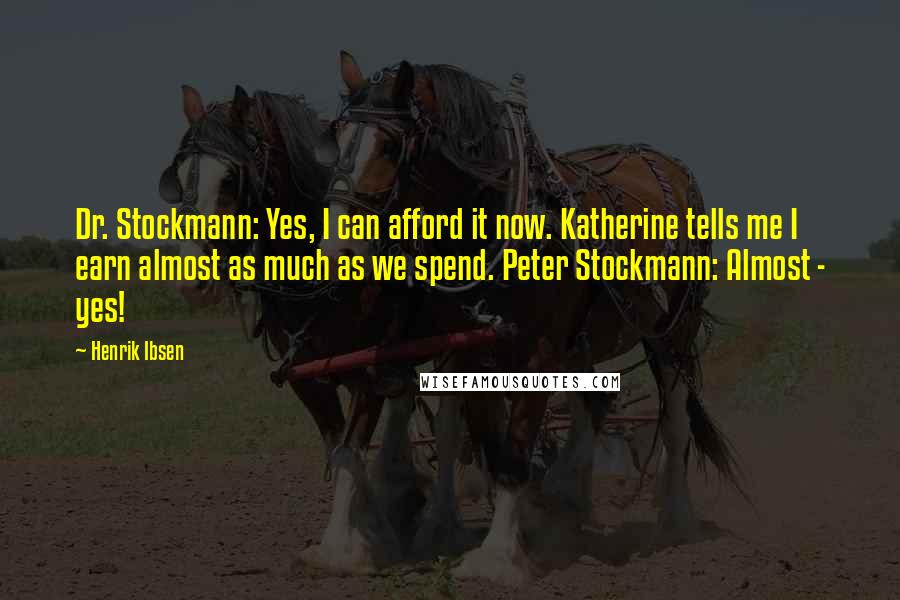 Henrik Ibsen Quotes: Dr. Stockmann: Yes, I can afford it now. Katherine tells me I earn almost as much as we spend. Peter Stockmann: Almost - yes!