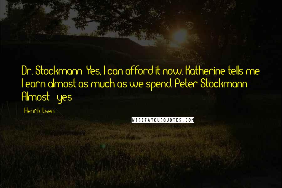 Henrik Ibsen Quotes: Dr. Stockmann: Yes, I can afford it now. Katherine tells me I earn almost as much as we spend. Peter Stockmann: Almost - yes!