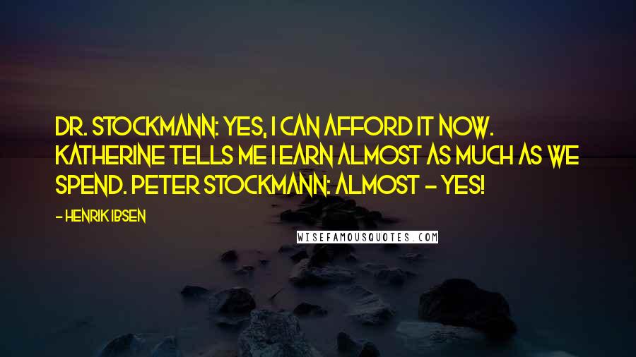 Henrik Ibsen Quotes: Dr. Stockmann: Yes, I can afford it now. Katherine tells me I earn almost as much as we spend. Peter Stockmann: Almost - yes!