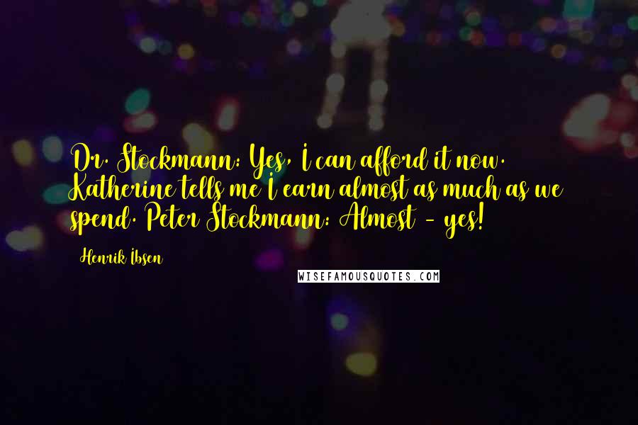 Henrik Ibsen Quotes: Dr. Stockmann: Yes, I can afford it now. Katherine tells me I earn almost as much as we spend. Peter Stockmann: Almost - yes!