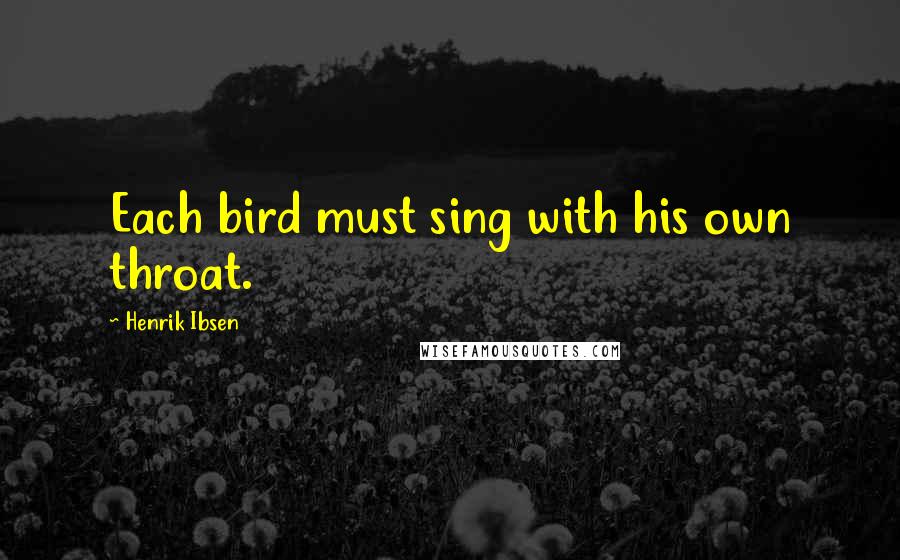 Henrik Ibsen Quotes: Each bird must sing with his own throat.