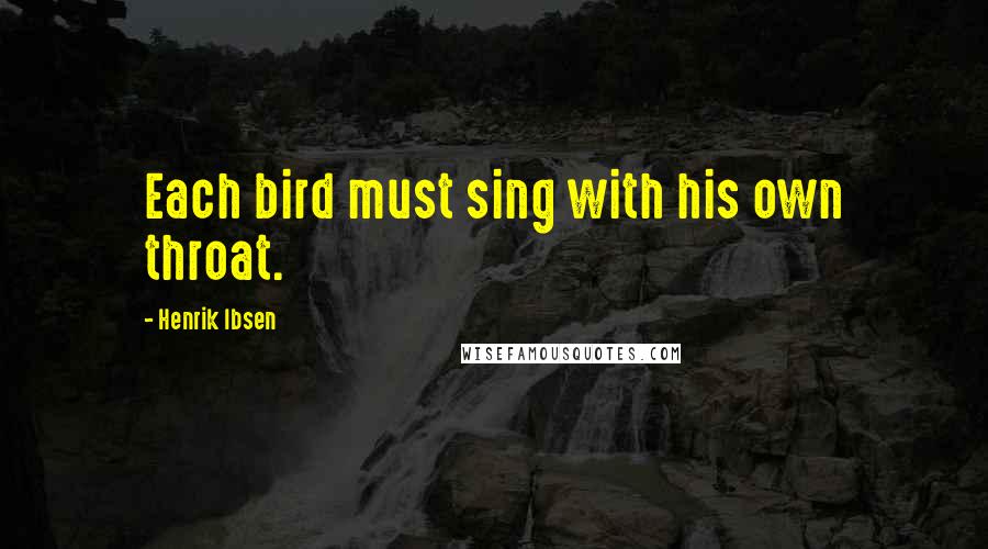 Henrik Ibsen Quotes: Each bird must sing with his own throat.