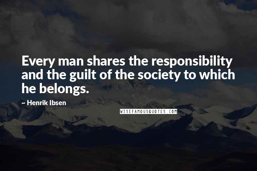 Henrik Ibsen Quotes: Every man shares the responsibility and the guilt of the society to which he belongs.