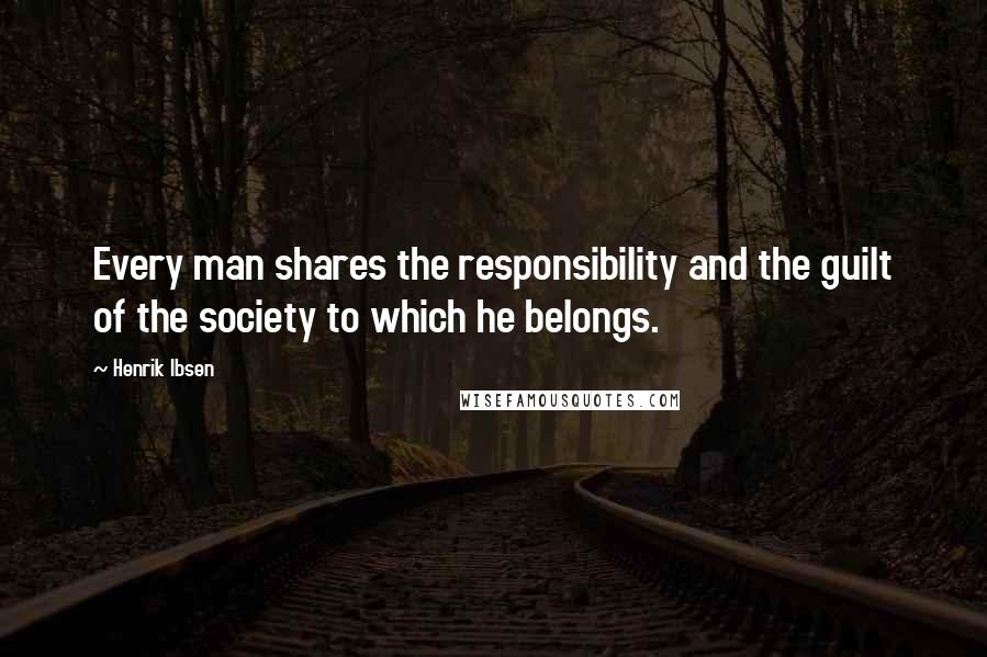 Henrik Ibsen Quotes: Every man shares the responsibility and the guilt of the society to which he belongs.