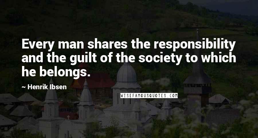 Henrik Ibsen Quotes: Every man shares the responsibility and the guilt of the society to which he belongs.